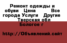 Ремонт одежды и обуви › Цена ­ 100 - Все города Услуги » Другие   . Тверская обл.,Бологое г.